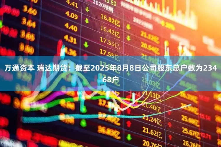 万通资本 瑞达期货：截至2025年8月8日公司股东总户数为23468户