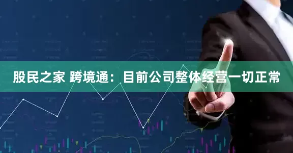 股民之家 跨境通：目前公司整体经营一切正常