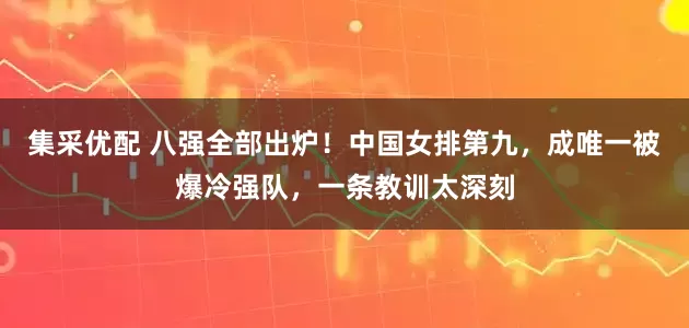 集采优配 八强全部出炉！中国女排第九，成唯一被爆冷强队，一条教训太深刻