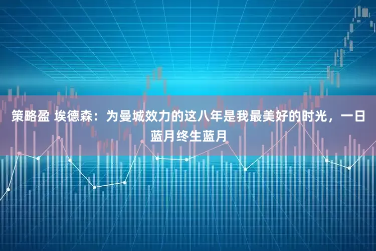 策略盈 埃德森：为曼城效力的这八年是我最美好的时光，一日蓝月终生蓝月