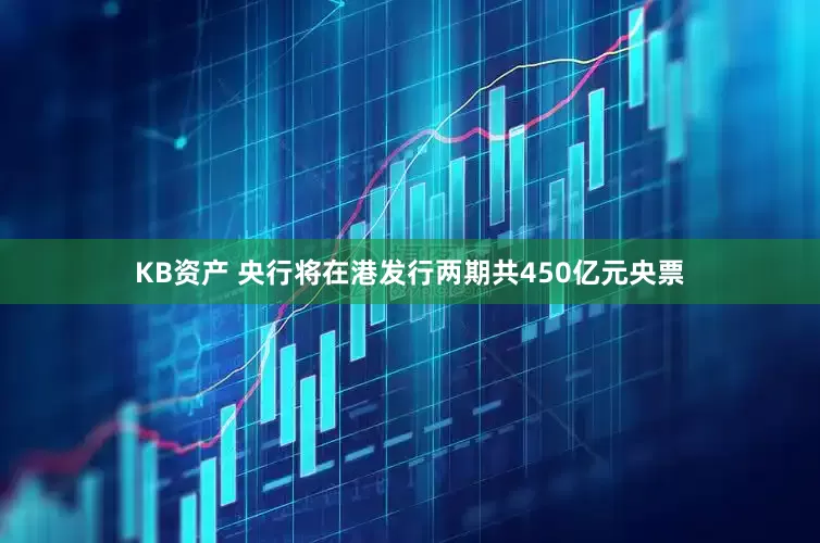 KB资产 央行将在港发行两期共450亿元央票