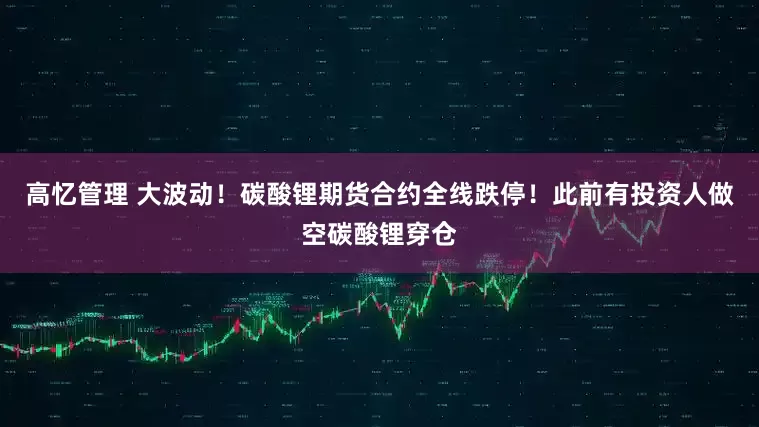 高忆管理 大波动！碳酸锂期货合约全线跌停！此前有投资人做空碳酸锂穿仓