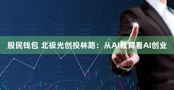 股民钱包 北极光创投林路：从AI教育看AI创业