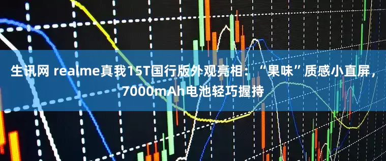 生讯网 realme真我15T国行版外观亮相：“果味”质感小直屏，7000mAh电池轻巧握持