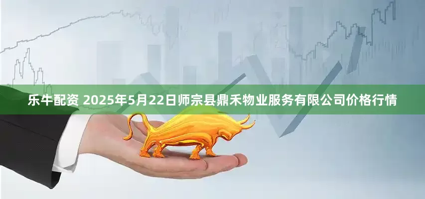 乐牛配资 2025年5月22日师宗县鼎禾物业服务有限公司价格行情