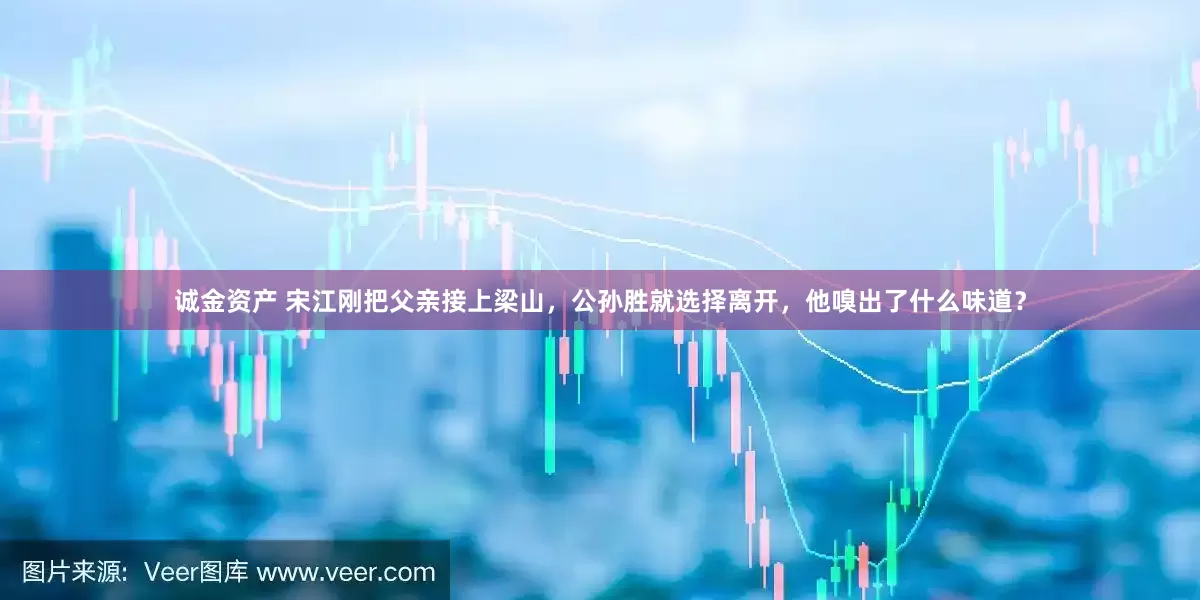 诚金资产 宋江刚把父亲接上梁山，公孙胜就选择离开，他嗅出了什么味道？