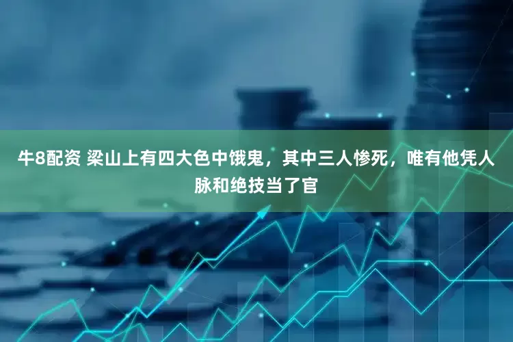 牛8配资 梁山上有四大色中饿鬼，其中三人惨死，唯有他凭人脉和绝技当了官