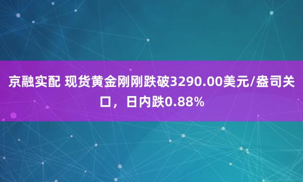京融实配 现货黄金刚刚跌破3290.00美元/盎司关口，日内跌0.88%