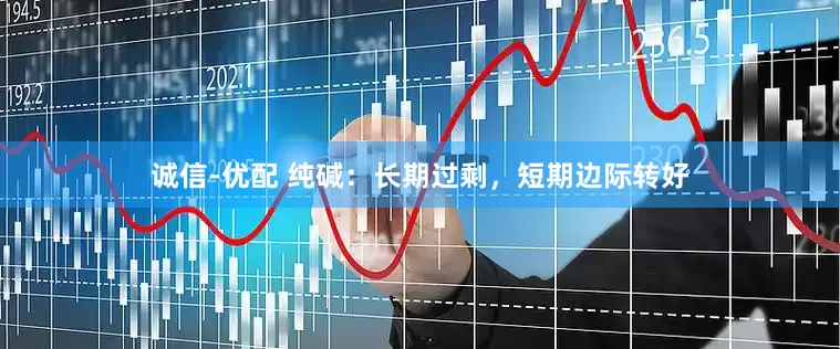 诚信-优配 纯碱：长期过剩，短期边际转好