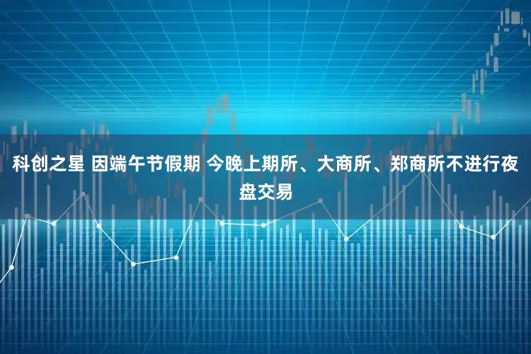 科创之星 因端午节假期 今晚上期所、大商所、郑商所不进行夜盘交易