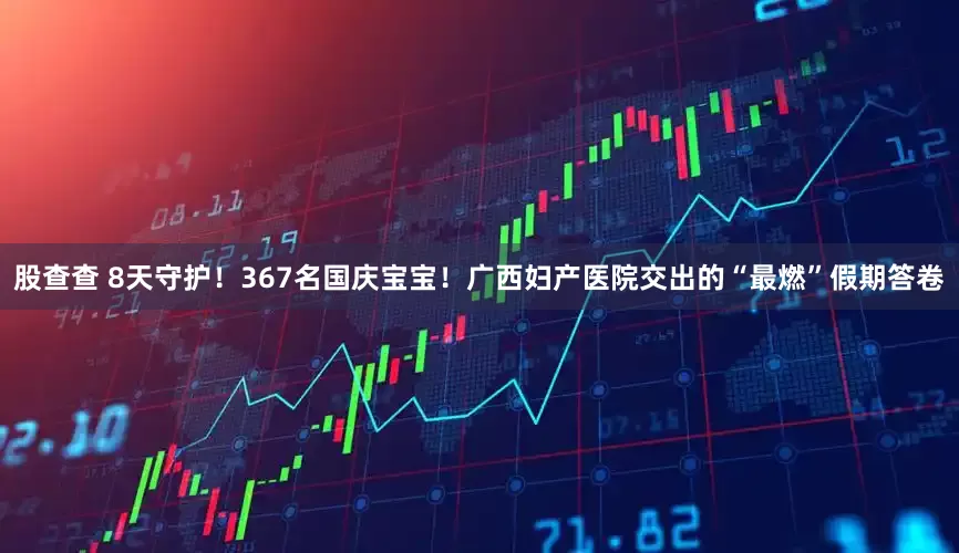 股查查 8天守护！367名国庆宝宝！广西妇产医院交出的“最燃”假期答卷