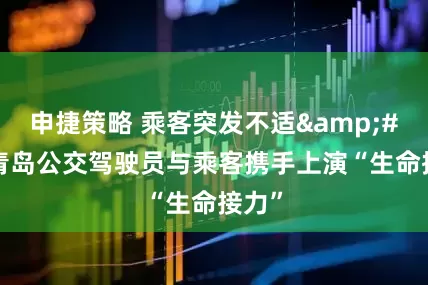 申捷策略 乘客突发不适 青岛公交驾驶员与乘客携手上演“生命接力”