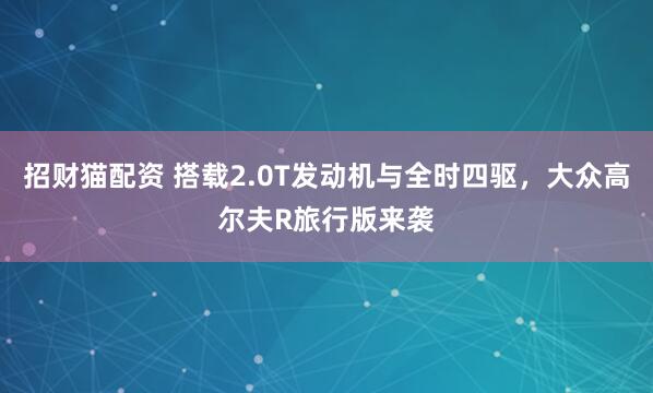 招财猫配资 搭载2.0T发动机与全时四驱，大众高尔夫R旅行版来袭