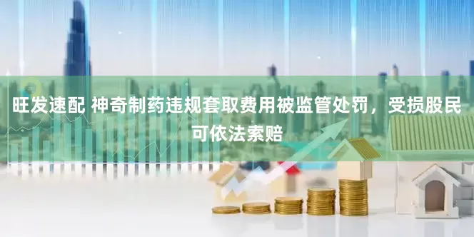 旺发速配 神奇制药违规套取费用被监管处罚，受损股民可依法索赔