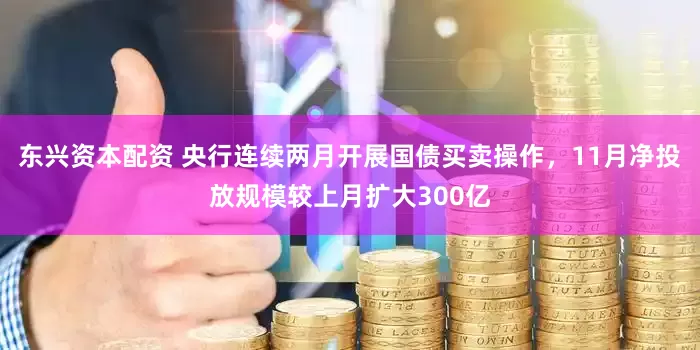 东兴资本配资 央行连续两月开展国债买卖操作，11月净投放规模较上月扩大300亿