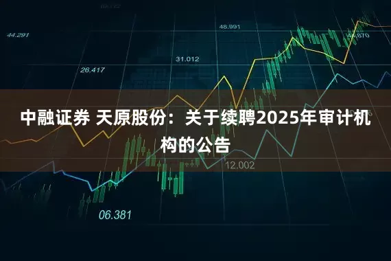 中融证券 天原股份：关于续聘2025年审计机构的公告