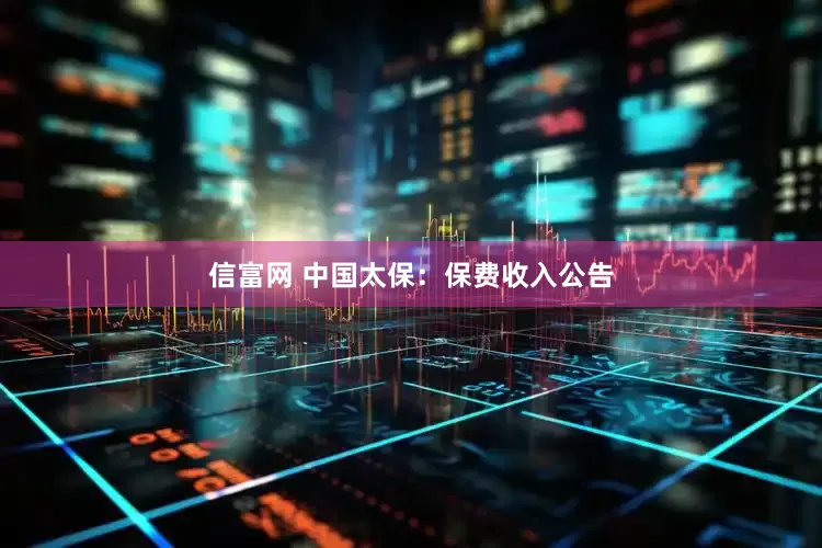 信富网 中国太保：保费收入公告
