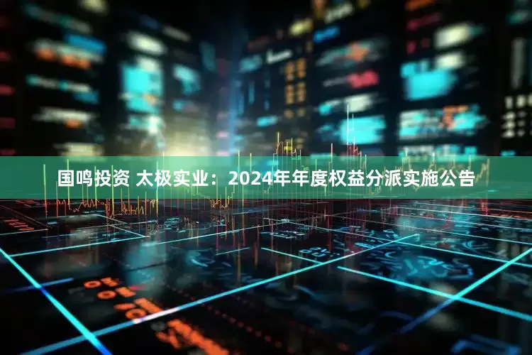 国鸣投资 太极实业：2024年年度权益分派实施公告