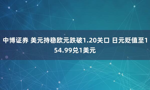 中博证券 美元持稳欧元跌破1.20关口 日元贬值至154.99兑1美元