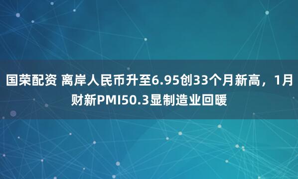 国荣配资 离岸人民币升至6.95创33个月新高，1月财新PMI50.3显制造业回暖