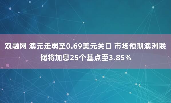 双融网 澳元走弱至0.69美元关口 市场预期澳洲联储将加息25个基点至3.85%