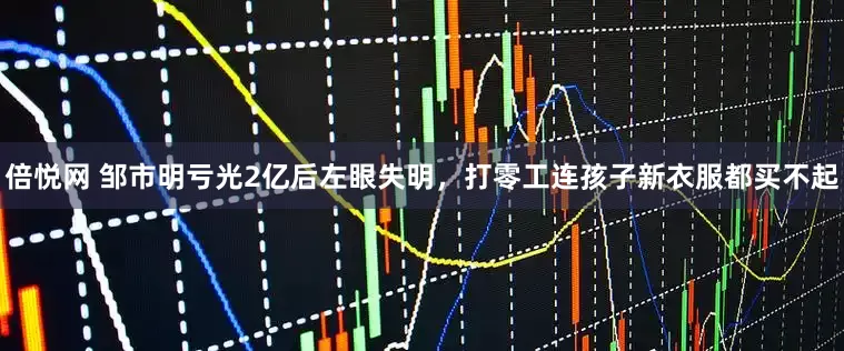 倍悦网 邹市明亏光2亿后左眼失明，打零工连孩子新衣服都买不起