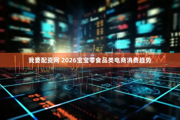 我要配资网 2026宝宝零食品类电商消费趋势