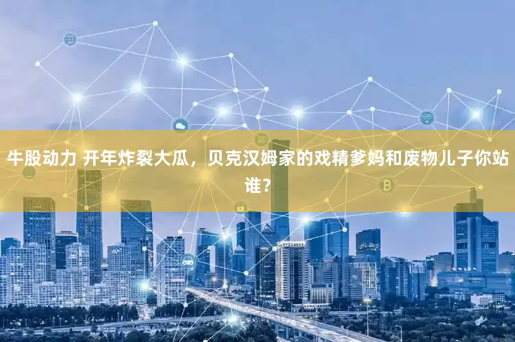 牛股动力 开年炸裂大瓜，贝克汉姆家的戏精爹妈和废物儿子你站谁？