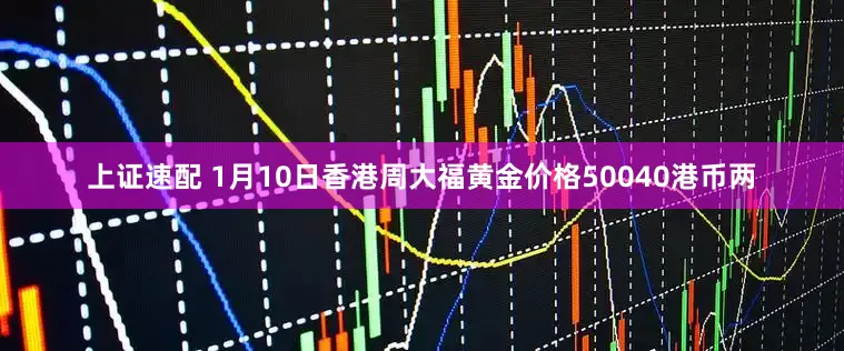 上证速配 1月10日香港周大福黄金价格50040港币两