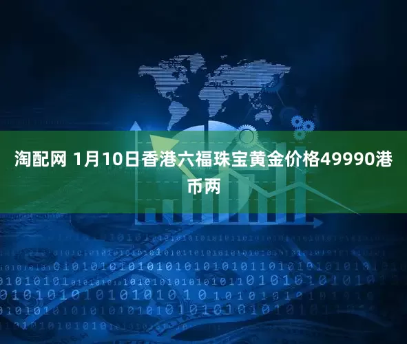 淘配网 1月10日香港六福珠宝黄金价格49990港币两