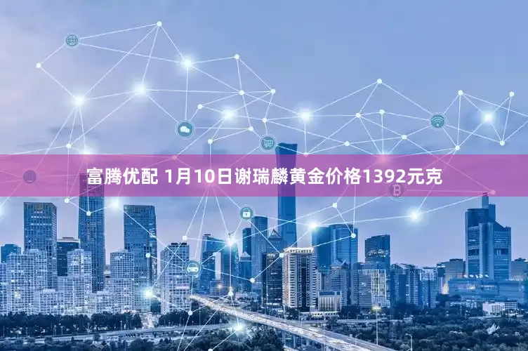 富腾优配 1月10日谢瑞麟黄金价格1392元克