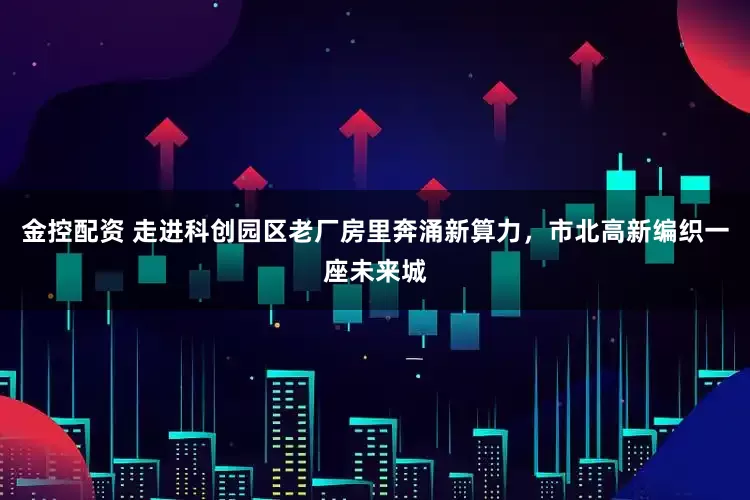 金控配资 走进科创园区老厂房里奔涌新算力，市北高新编织一座未来城