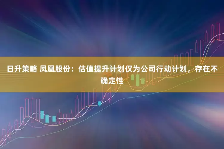 日升策略 凤凰股份：估值提升计划仅为公司行动计划，存在不确定性