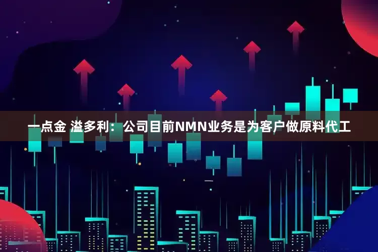 一点金 溢多利：公司目前NMN业务是为客户做原料代工