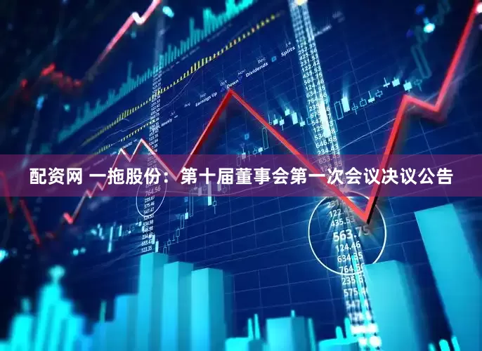 配资网 一拖股份：第十届董事会第一次会议决议公告