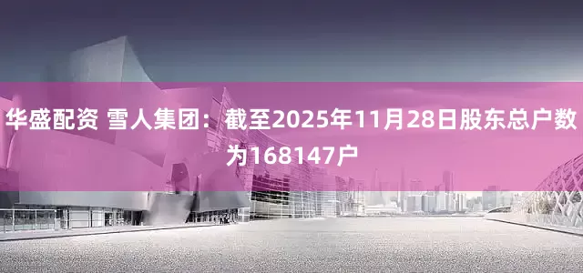 华盛配资 雪人集团：截至2025年11月28日股东总户数为168147户