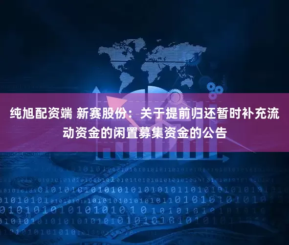 纯旭配资端 新赛股份：关于提前归还暂时补充流动资金的闲置募集资金的公告