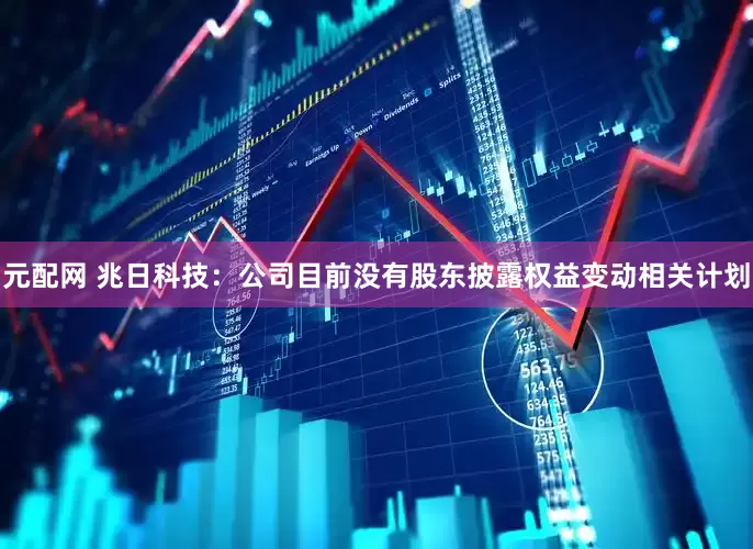 元配网 兆日科技：公司目前没有股东披露权益变动相关计划