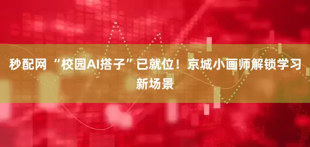 秒配网 “校园AI搭子”已就位！京城小画师解锁学习新场景
