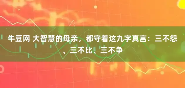 牛豆网 大智慧的母亲，都守着这九字真言：三不怨、三不比、三不争