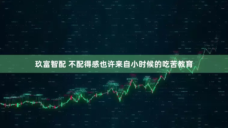 玖富智配 不配得感也许来自小时候的吃苦教育