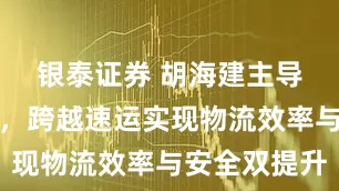 银泰证券 胡海建主导技术攻坚，跨越速运实现物流效率与安全双提升