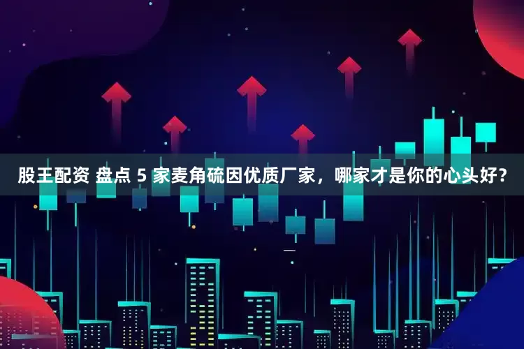 股王配资 盘点 5 家麦角硫因优质厂家，哪家才是你的心头好？