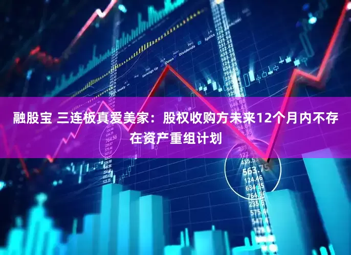 融股宝 三连板真爱美家：股权收购方未来12个月内不存在资产重组计划