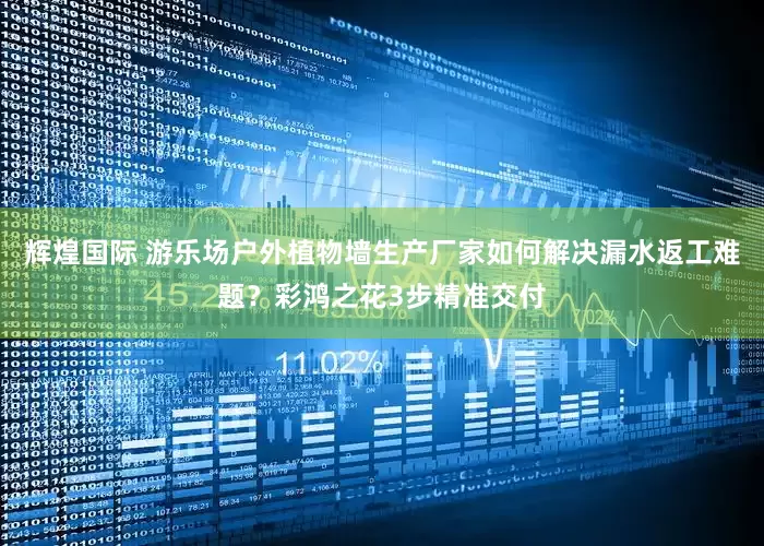 辉煌国际 游乐场户外植物墙生产厂家如何解决漏水返工难题？彩鸿之花3步精准交付