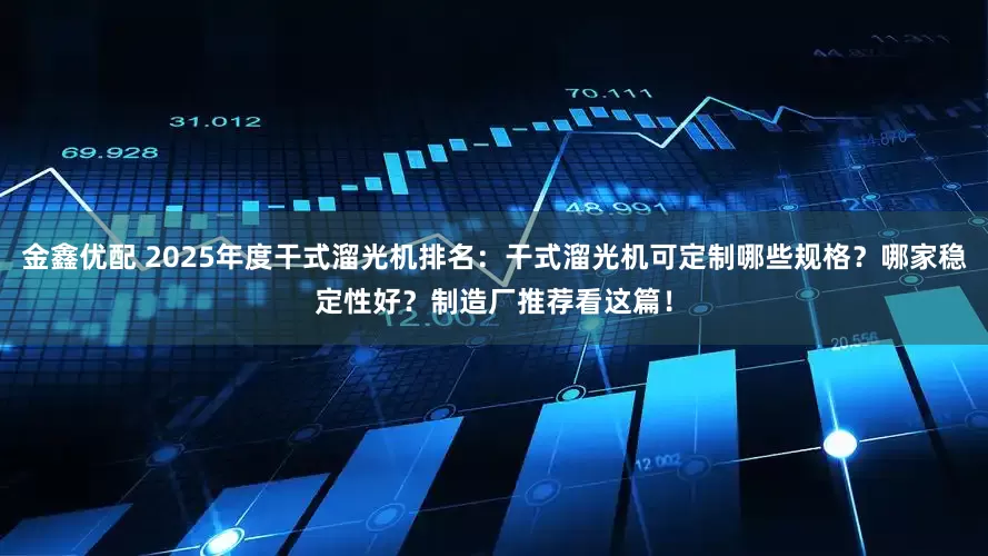 金鑫优配 2025年度干式溜光机排名：干式溜光机可定制哪些规格？哪家稳定性好？制造厂推荐看这篇！