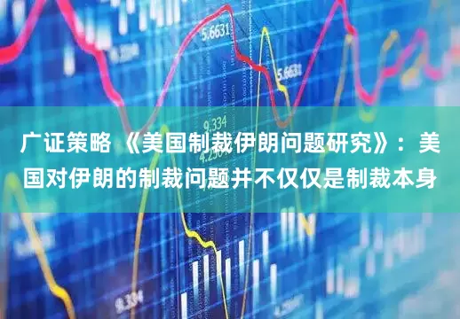 广证策略 《美国制裁伊朗问题研究》：美国对伊朗的制裁问题并不仅仅是制裁本身