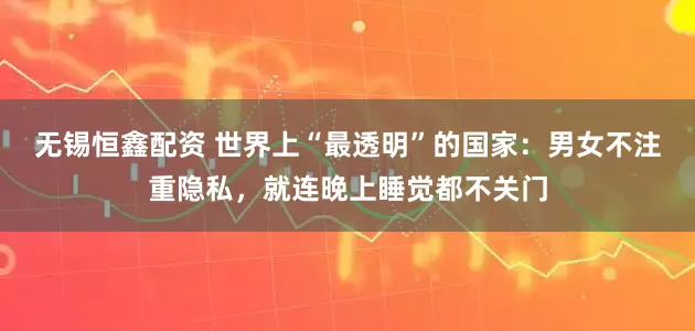 无锡恒鑫配资 世界上“最透明”的国家：男女不注重隐私，就连晚上睡觉都不关门