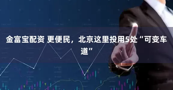 金富宝配资 更便民，北京这里投用5处“可变车道”