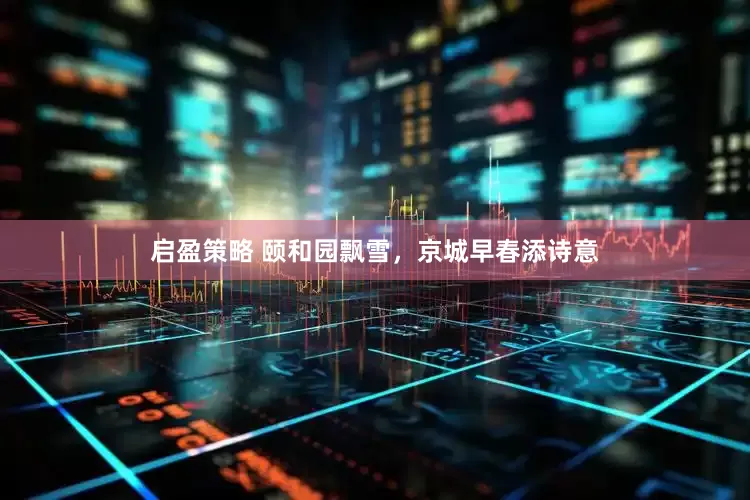 启盈策略 颐和园飘雪，京城早春添诗意